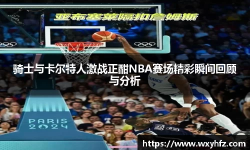 骑士与卡尔特人激战正酣NBA赛场精彩瞬间回顾与分析