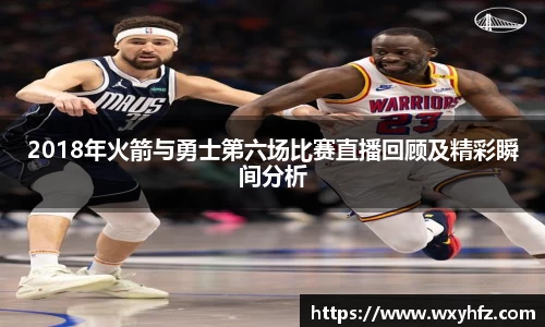 2018年火箭与勇士第六场比赛直播回顾及精彩瞬间分析