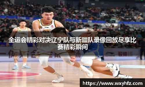 全运会精彩对决辽宁队与新疆队录像回放尽享比赛精彩瞬间