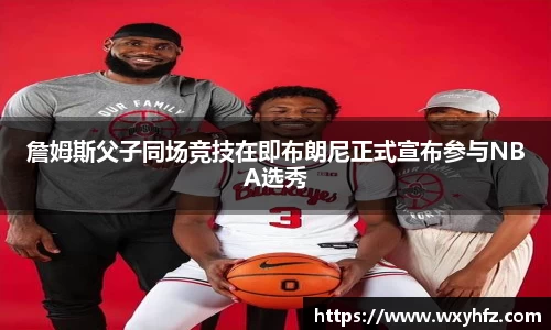 詹姆斯父子同场竞技在即布朗尼正式宣布参与NBA选秀