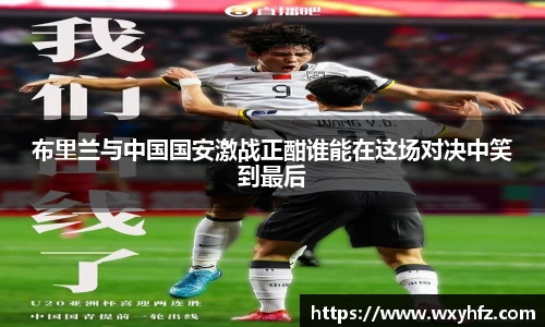 布里兰与中国国安激战正酣谁能在这场对决中笑到最后
