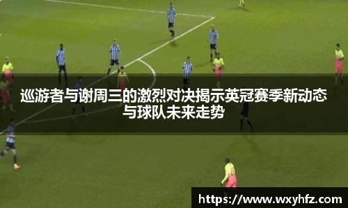 巡游者与谢周三的激烈对决揭示英冠赛季新动态与球队未来走势